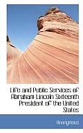 Life and Public Services of Abraham Lincoln Sixteenth President of the United States