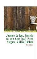 L'Homme Du Jour; Com Die En Trois Actes [Par] Pierre Morgand & Claude Roland