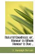 Natural Goodness; Or, Honour to Whom Honour Is Due ..