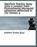 Matthew Stanley Quay (Late a Senator from Pennsylvania) Memorial Addresses Delivered in the Senate a