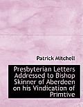 Presbyterian Letters Addressed to Bishop Skinner of Aberdeen on His Vindication of Primtive