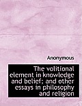 The Volitional Element in Knowledge and Belief; And Other Essays in Philosophy and Religion