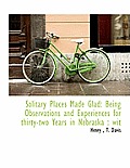 Solitary Places Made Glad: Being Observations and Experiences for Thirty-Two Years in Nebraska: Wit