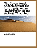 The Seven Words Spoken Against the Lord Jesus; Or, an Investigation of the Motives Which Led