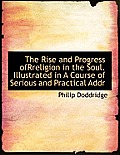 The Rise and Progress Ofrreligion in the Soul. Illustrated in a Course of Serious and Practical Addr