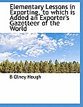 Elementary Lessons in Exporting, to Which Is Added an Exporter's Gazetteer of the World