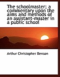 The Schoolmaster; A Commentary Upon the Aims and Methods of an Assistant-Master in a Public School