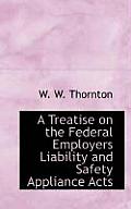 A Treatise on the Federal Employers Liability and Safety Appliance Acts