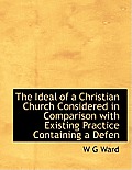 The Ideal of a Christian Church Considered in Comparison with Existing Practice Containing a Defen