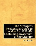 The Stranger's Intellectual Guide to London for 1839-40, Containing an Account of the Literary