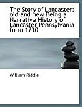 The Story of Lancaster: Old and New Being a Narrative History of Lancaster Pennsylvania Form 1730