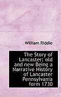 The Story of Lancaster: Old and New Being a Narrative History of Lancaster Pennsylvania Form 1730