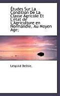 Etudes Sur La Condition de La Classe Agricole Et L'Etat de L'Agriculture En Normandie, Au Moyen Age;