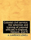 Colonial Civil Service; The Selection and Training of Colonial Officials in England, Holland, and Fr