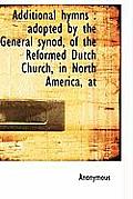 Additional Hymns: Adopted by the General Synod, of the Reformed Dutch Church, in North America, at