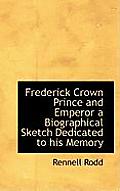 Frederick Crown Prince and Emperor a Biographical Sketch Dedicated to His Memory