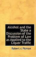 Alcohol and the State a Discussion of the Problem of Law as Applied to the Liquor Traffic