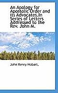 An Apology for Apostolic Order and Its Advocates.in Series of Letters Addressed to the REV. John M.