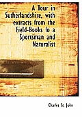 A Tour in Sutherlandshire, with Extracts from the Field-Books Fo a Sportsman and Naturalist