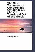 The New Testament of Our Lord and Saviour Jesus Christ: Translated Out of the Greek