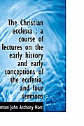 The Christian Ecclesia: A Course of Lectures on the Early History and Early Conceptions of the Eccl
