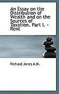 An Essay on the Distribution of Wealth and on the Sources of Taxation. Part I. - Rent