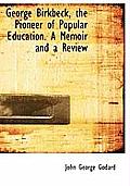 George Birkbeck, the Pioneer of Popular Education. a Memoir and a Review