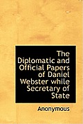 The Diplomatic and Official Papers of Daniel Webster While Secretary of State
