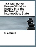 The Soul in the Unseen World an Inquiry Into the Doctrine of the Intermediate State