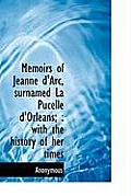 Memoirs of Jeanne D'Arc, Surnamed La Pucelle D'Orleans;: With the History of Her Times
