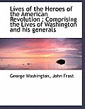 Lives of the Heroes of the American Revolution: Comprising the Lives of Washington and His Generals