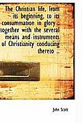 The Christian Life, from Its Beginning, to Its Consummation in Glory: Together with the Several Mea