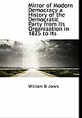 Mirror of Modern Democracy a History of the Democratic Party from Its Organization in 1825 to Its