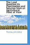 The Land Question Its Examination and Solution from an Agricultural Point of View