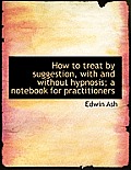 How to Treat by Suggestion, with and Without Hypnosis; A Notebook for Practitioners