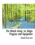 The British Army: Its Origin Progress and Equipment