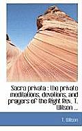 Sacra Privata: The Private Meditations, Devotions, and Prayers of the Right REV. T. Wilson ...