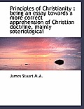 Principles of Christianity: Being an Essay Towards a More Correct Apprehension of Christian Doctrin