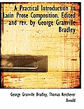 A Practical Introduction to Latin Prose Composition. Edited and REV. by George Granville Bradley