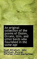 An Original Collection of the Poems of Ossian, Orrann, Ulin, and Other Bards Who Flourished in the S