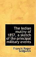 The Indian Mutiny of 1857, a Sketch of the Principal Military Events
