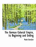 The German Colonial Empire, Its Beginning and Ending