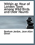 Within an Hour of London Town Among Wild Birds and Their Haunts