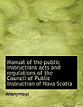 Manual of the Public Instructions Acts and Regulations of the Council of Public Instruction of Nova