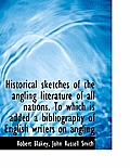 Historical Sketches of the Angling Literature of All Nations. to Which Is Added a Bibliography of En