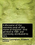 A Discourse of the Common Weal of This Realm of England: First Printed in 1581 and Commonly Attribu