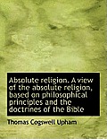 Absolute Religion. a View of the Absolute Religion, Based on Philosophical Principles and the Doctri