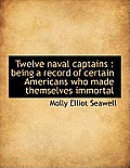 Twelve Naval Captains: Being a Record of Certain Americans Who Made Themselves Immortal