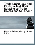 Trade Union Law and Cases: A Text Book Relating to Trade Unions and to Labour