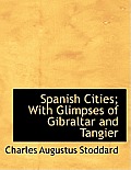 Spanish Cities; With Glimpses of Gibraltar and Tangier